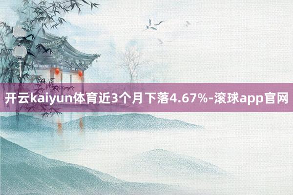 开云kaiyun体育近3个月下落4.67%-滚球app官网