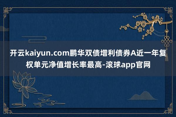 开云kaiyun.com鹏华双债增利债券A近一年复权单元净值增长率最高-滚球app官网