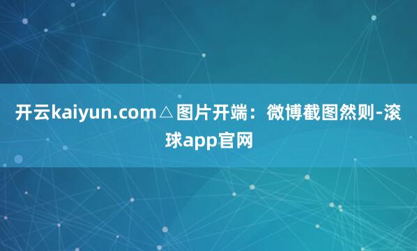 开云kaiyun.com△图片开端:微博截图然则-滚球app官网