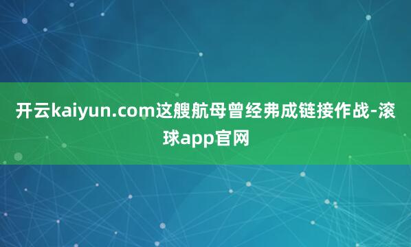 开云kaiyun.com这艘航母曾经弗成链接作战-滚球app官网