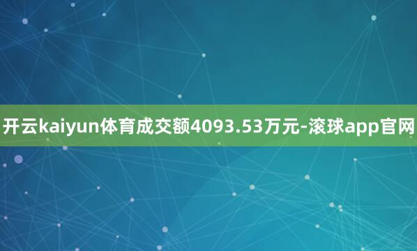 开云kaiyun体育成交额4093.53万元-滚球app官网