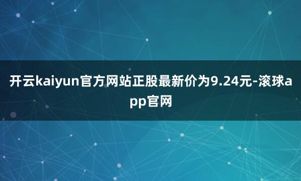 开云kaiyun官方网站正股最新价为9.24元-滚球app官网