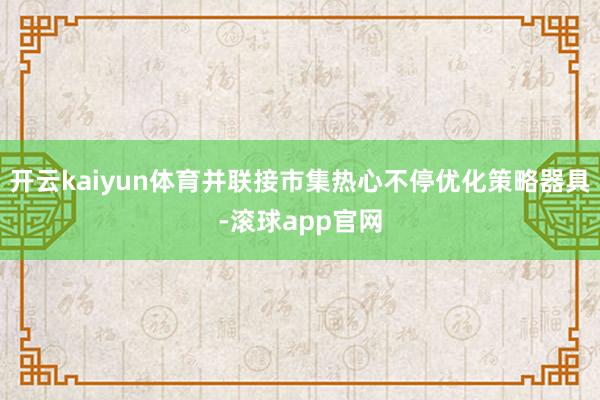 开云kaiyun体育并联接市集热心不停优化策略器具-滚球app官网