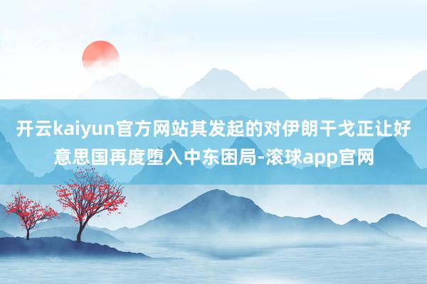 开云kaiyun官方网站其发起的对伊朗干戈正让好意思国再度堕入中东困局-滚球app官网