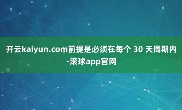 开云kaiyun.com前提是必须在每个 30 天周期内-滚球app官网