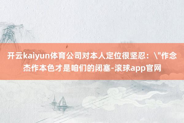 开云kaiyun体育公司对本人定位很坚忍：