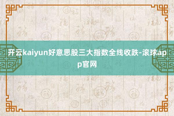 开云kaiyun好意思股三大指数全线收跌-滚球app官网