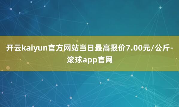 开云kaiyun官方网站当日最高报价7.00元/公斤-滚球app官网