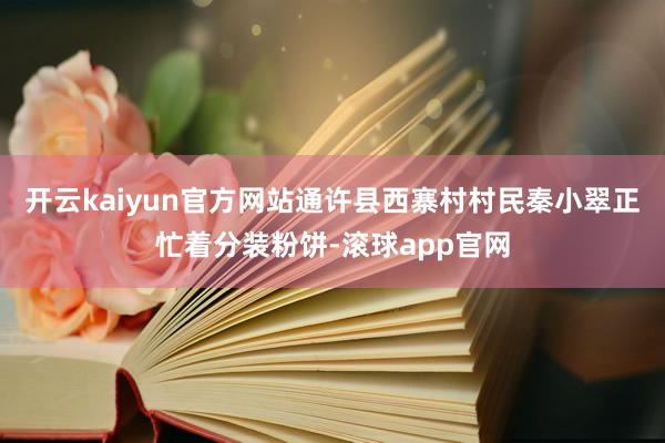 开云kaiyun官方网站通许县西寨村村民秦小翠正忙着分装粉饼-滚球app官网