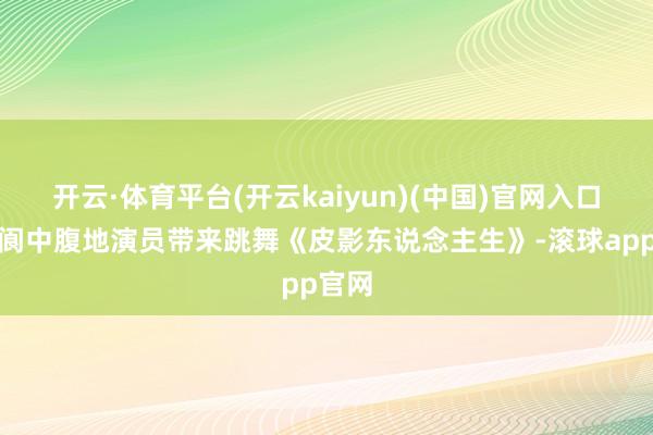 开云·体育平台(开云kaiyun)(中国)官网入口登录阆中腹地演员带来跳舞《皮影东说念主生》-滚球app官网