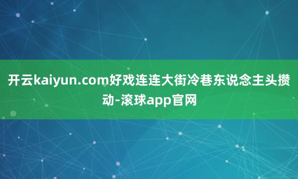 开云kaiyun.com好戏连连大街冷巷东说念主头攒动-滚球app官网