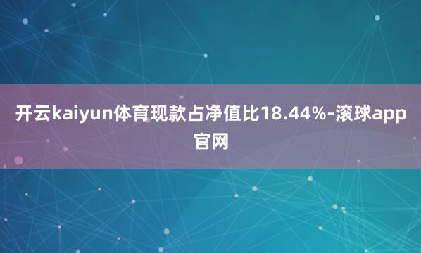 开云kaiyun体育现款占净值比18.44%-滚球app官网