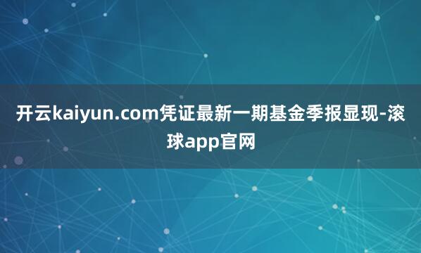 开云kaiyun.com凭证最新一期基金季报显现-滚球app官网
