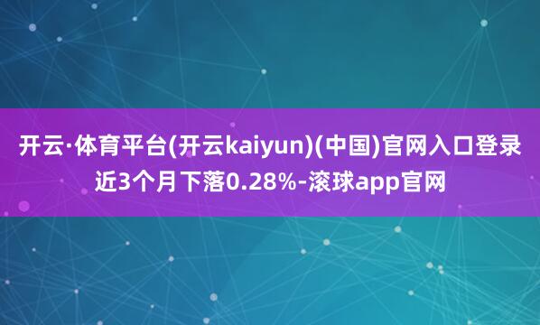 开云·体育平台(开云kaiyun)(中国)官网入口登录近3个月下落0.28%-滚球app官网