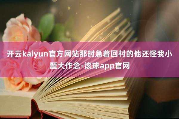 开云kaiyun官方网站那时急着回村的他还怪我小题大作念-滚球app官网