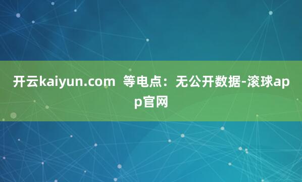 开云kaiyun.com 等电点:无公开数据-滚球app官网