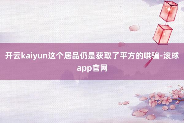 开云kaiyun这个居品仍是获取了平方的哄骗-滚球app官网