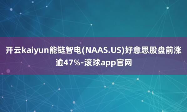 开云kaiyun能链智电(NAAS.US)好意思股盘前涨逾47%-滚球app官网
