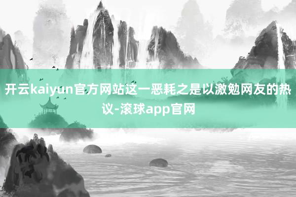 开云kaiyun官方网站这一恶耗之是以激勉网友的热议-滚球app官网