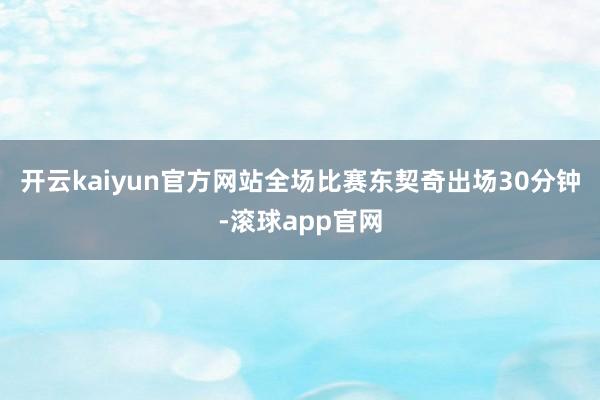开云kaiyun官方网站全场比赛东契奇出场30分钟-滚球app官网