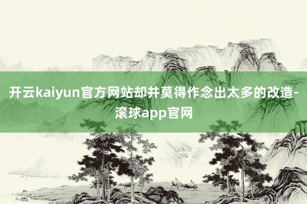 开云kaiyun官方网站却并莫得作念出太多的改造-滚球app官网