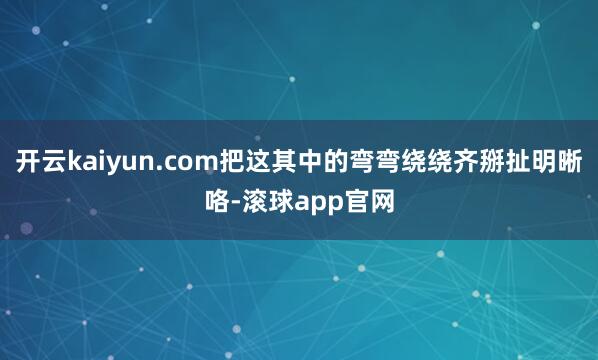 开云kaiyun.com把这其中的弯弯绕绕齐掰扯明晰咯-滚球app官网