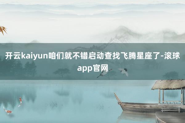 开云kaiyun咱们就不错启动查找飞腾星座了-滚球app官网