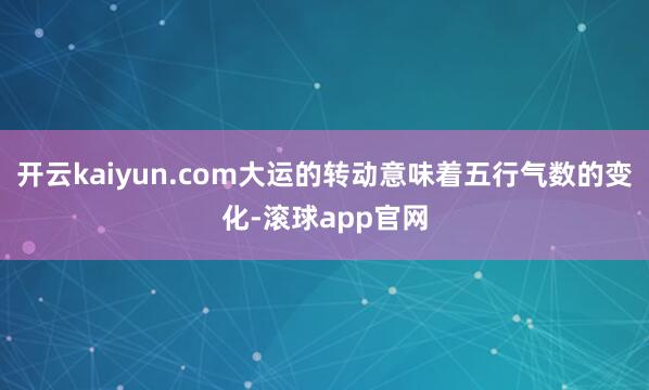 开云kaiyun.com大运的转动意味着五行气数的变化-滚球app官网