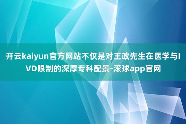 开云kaiyun官方网站不仅是对王政先生在医学与IVD限制的深厚专科配景-滚球app官网
