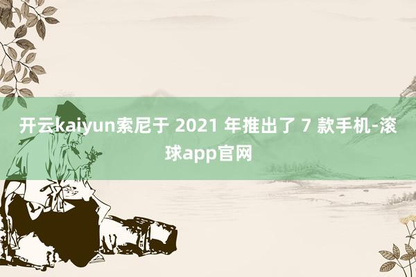 开云kaiyun索尼于 2021 年推出了 7 款手机-滚球app官网