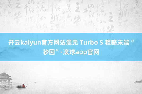 开云kaiyun官方网站混元 Turbo S 粗略末端“秒回”-滚球app官网