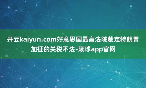 开云kaiyun.com好意思国最高法院裁定特朗普加征的关税不法-滚球app官网