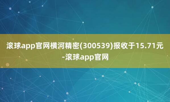 滚球app官网横河精密(300539)报收于15.71元-滚球app官网