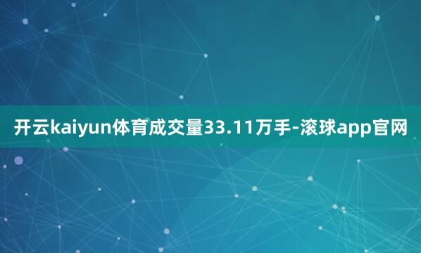 开云kaiyun体育成交量33.11万手-滚球app官网