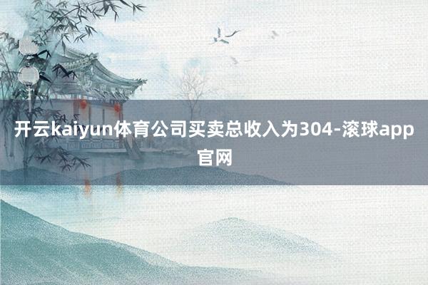 开云kaiyun体育公司买卖总收入为304-滚球app官网