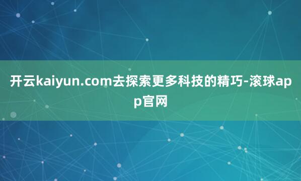开云kaiyun.com去探索更多科技的精巧-滚球app官网