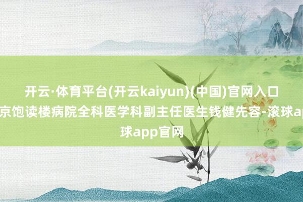 开云·体育平台(开云kaiyun)(中国)官网入口登录南京饱读楼病院全科医学科副主任医生钱健先容-滚球app官网
