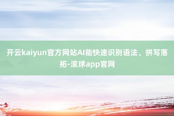 开云kaiyun官方网站AI能快速识别语法、拼写落拓-滚球app官网