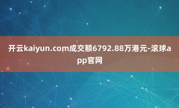 开云kaiyun.com成交额6792.88万港元-滚球app官网