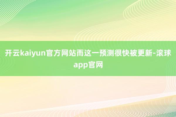 开云kaiyun官方网站而这一预测很快被更新-滚球app官网
