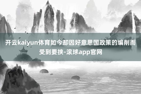 开云kaiyun体育如今却因好意思国政策的编削而受到要挟-滚球app官网
