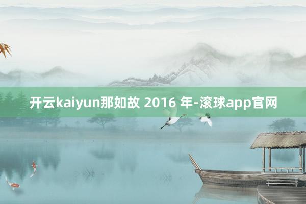 开云kaiyun那如故 2016 年-滚球app官网