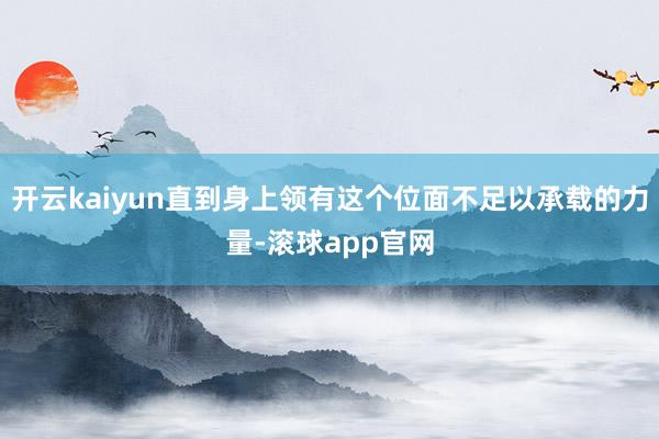 开云kaiyun直到身上领有这个位面不足以承载的力量-滚球app官网