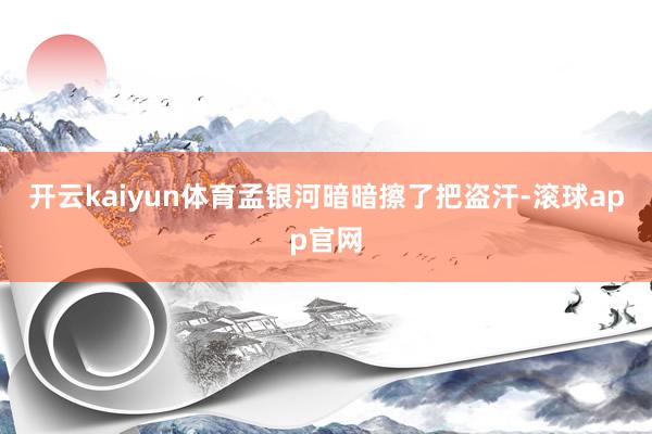 开云kaiyun体育孟银河暗暗擦了把盗汗-滚球app官网