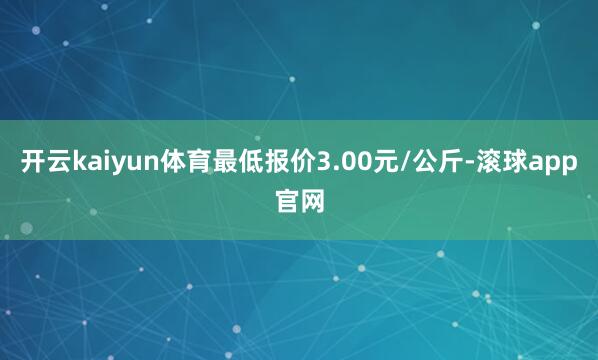 开云kaiyun体育最低报价3.00元/公斤-滚球app官网