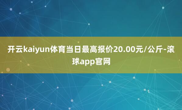 开云kaiyun体育当日最高报价20.00元/公斤-滚球app官网