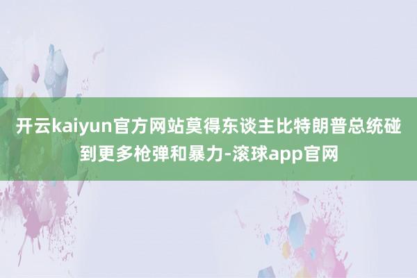 开云kaiyun官方网站莫得东谈主比特朗普总统碰到更多枪弹和暴力-滚球app官网