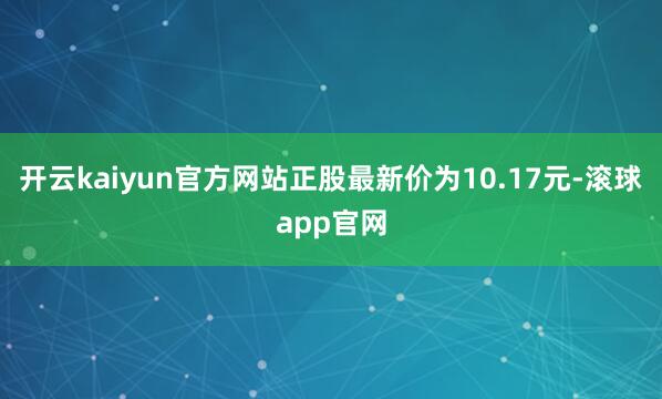 开云kaiyun官方网站正股最新价为10.17元-滚球app官网