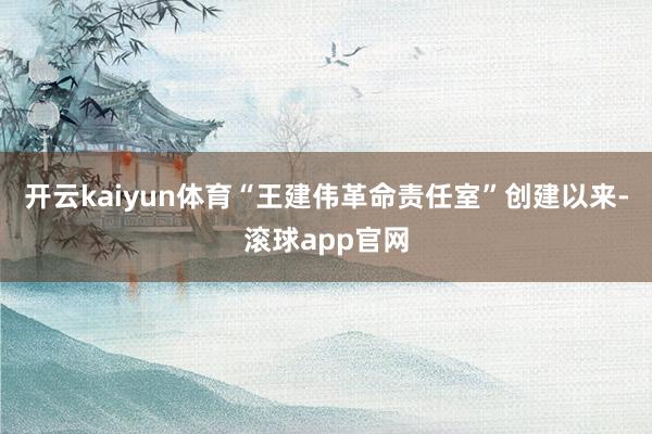 开云kaiyun体育　　“王建伟革命责任室”创建以来-滚球app官网