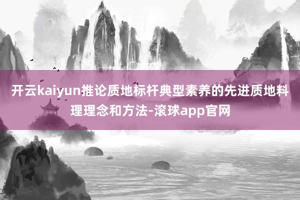 开云kaiyun推论质地标杆典型素养的先进质地料理理念和方法-滚球app官网